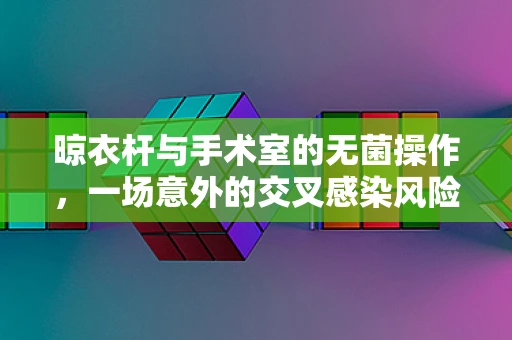 晾衣杆与手术室的无菌操作，一场意外的交叉感染风险？
