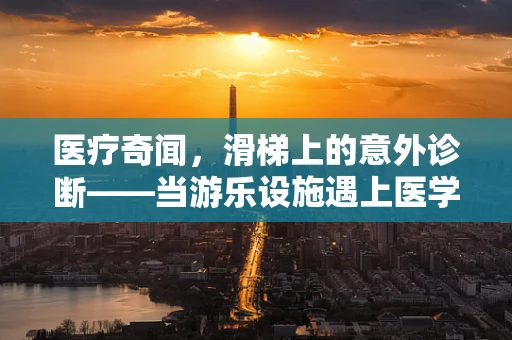 医疗奇闻，滑梯上的意外诊断——当游乐设施遇上医学挑战