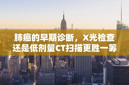 肺癌的早期诊断，X光检查还是低剂量CT扫描更胜一筹？