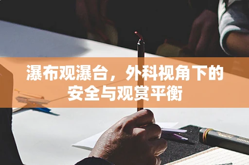 瀑布观瀑台，外科视角下的安全与观赏平衡
