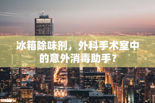 冰箱除味剂，外科手术室中的意外消毒助手？