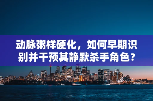 动脉粥样硬化，如何早期识别并干预其静默杀手角色？