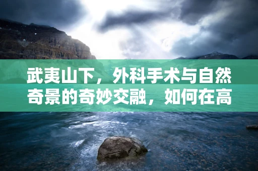 武夷山下，外科手术与自然奇景的奇妙交融，如何在高山环境中实施精准外科手术？