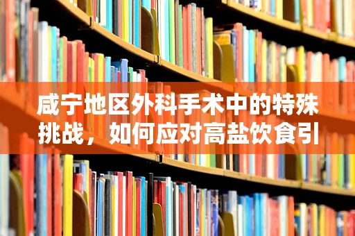 咸宁地区外科手术中的特殊挑战，如何应对高盐饮食引发的健康问题？