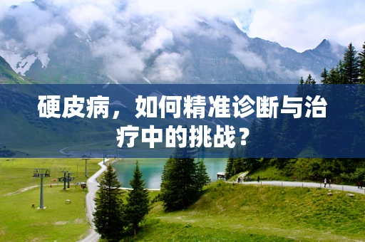 硬皮病，如何精准诊断与治疗中的挑战？