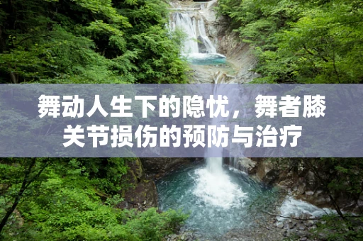 舞动人生下的隐忧，舞者膝关节损伤的预防与治疗