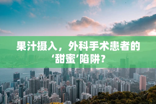 果汁摄入，外科手术患者的‘甜蜜’陷阱？