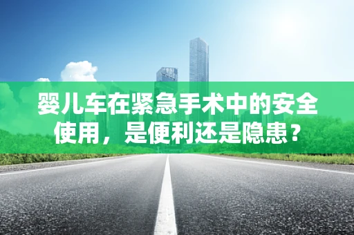 婴儿车在紧急手术中的安全使用，是便利还是隐患？