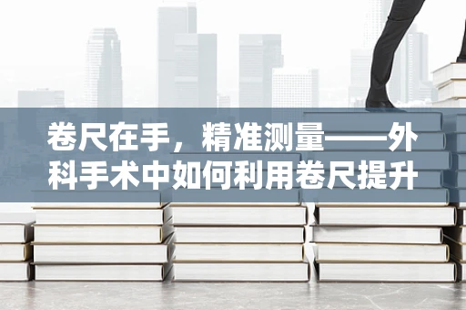 卷尺在手，精准测量——外科手术中如何利用卷尺提升精确度？