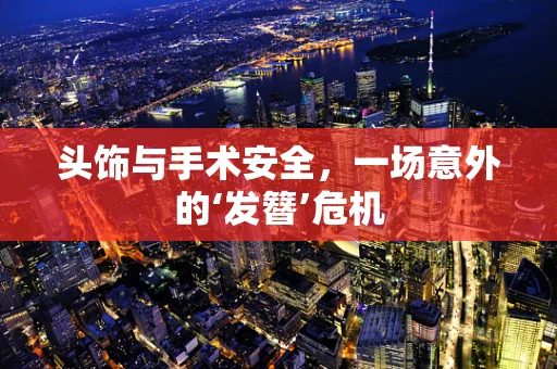 头饰与手术安全，一场意外的‘发簪’危机