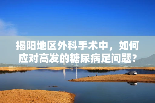揭阳地区外科手术中，如何应对高发的糖尿病足问题？