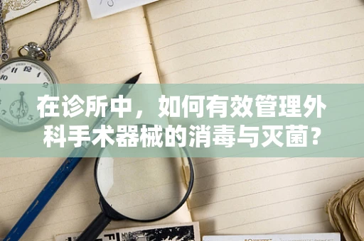 在诊所中，如何有效管理外科手术器械的消毒与灭菌？