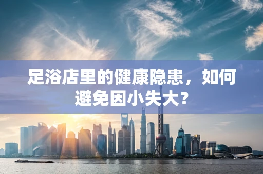 足浴店里的健康隐患，如何避免因小失大？