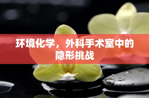 环境化学，外科手术室中的隐形挑战