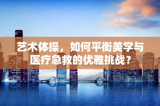 艺术体操，如何平衡美学与医疗急救的优雅挑战？