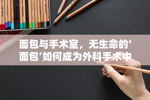 面包与手术室，无生命的‘面包’如何成为外科手术中的‘隐形助手’？