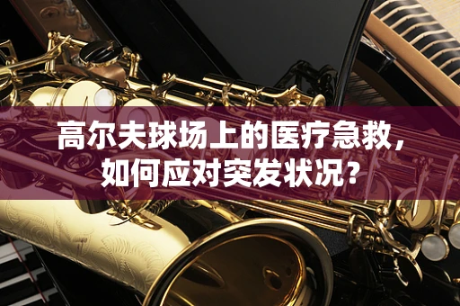 高尔夫球场上的医疗急救，如何应对突发状况？