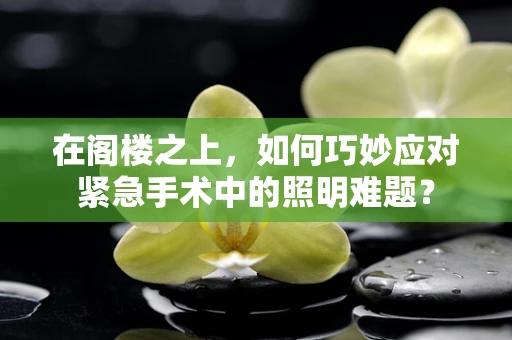 在阁楼之上，如何巧妙应对紧急手术中的照明难题？