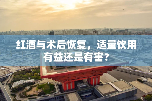 红酒与术后恢复，适量饮用有益还是有害？