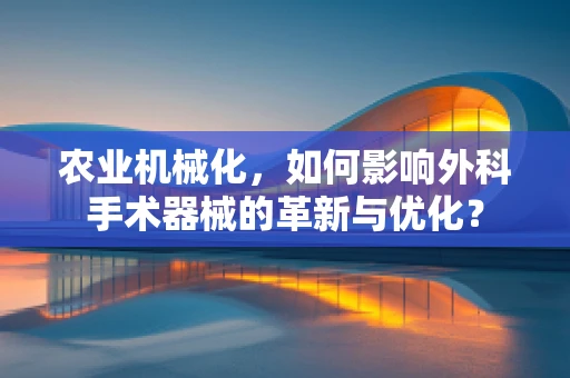 农业机械化，如何影响外科手术器械的革新与优化？