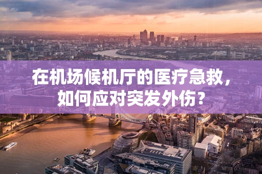 在机场候机厅的医疗急救，如何应对突发外伤？