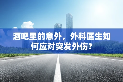 酒吧里的意外，外科医生如何应对突发外伤？