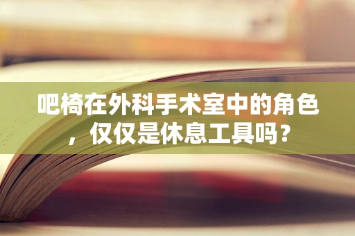 吧椅在外科手术室中的角色，仅仅是休息工具吗？