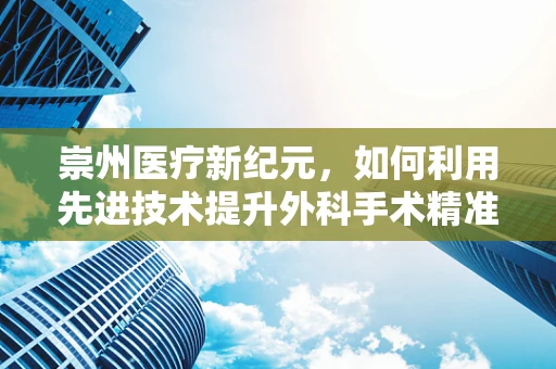 崇州医疗新纪元，如何利用先进技术提升外科手术精准度？
