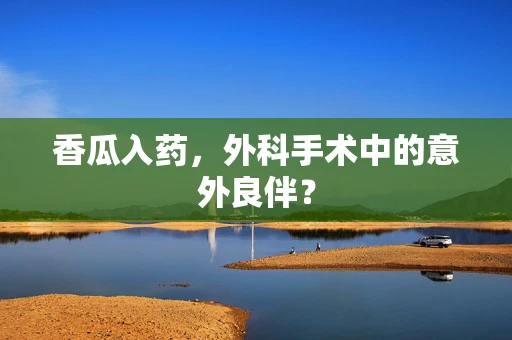 香瓜入药，外科手术中的意外良伴？