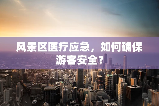 风景区医疗应急，如何确保游客安全？