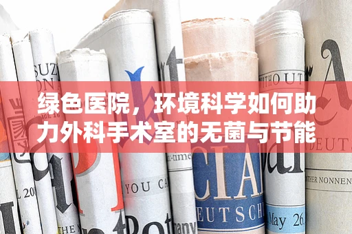 绿色医院，环境科学如何助力外科手术室的无菌与节能？