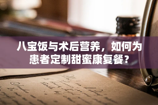 八宝饭与术后营养，如何为患者定制甜蜜康复餐？