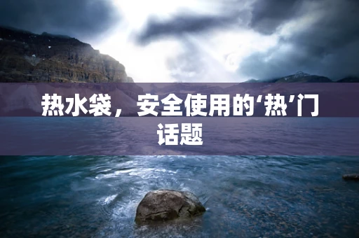 热水袋，安全使用的‘热’门话题