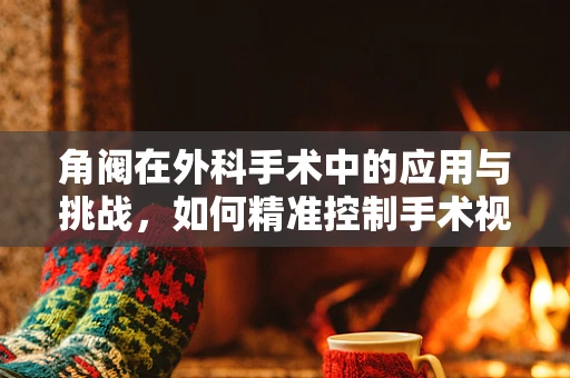 角阀在外科手术中的应用与挑战，如何精准控制手术视野的‘微调器’？