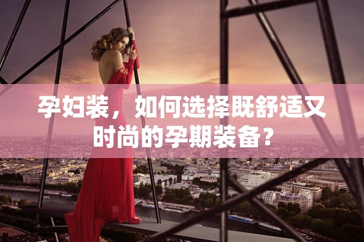 孕妇装，如何选择既舒适又时尚的孕期装备？