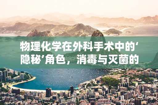 物理化学在外科手术中的‘隐秘’角色，消毒与灭菌的奥秘