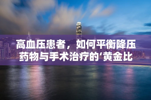 高血压患者，如何平衡降压药物与手术治疗的‘黄金比例’？
