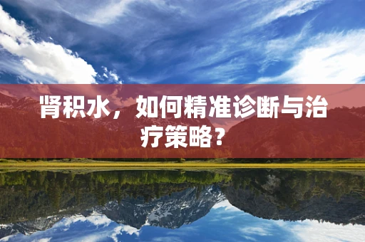 肾积水，如何精准诊断与治疗策略？