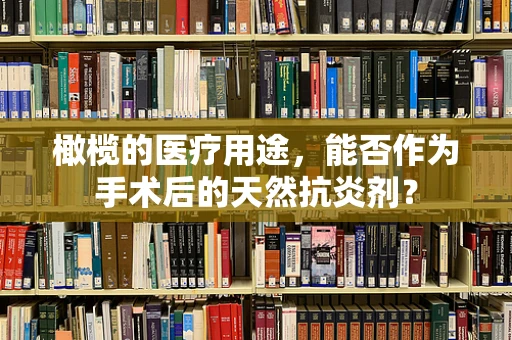 橄榄的医疗用途，能否作为手术后的天然抗炎剂？