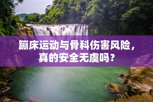 蹦床运动与骨科伤害风险，真的安全无虞吗？