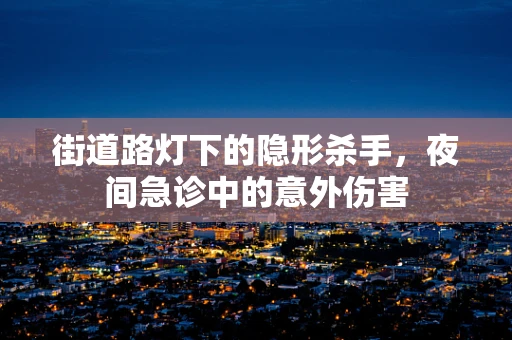 街道路灯下的隐形杀手，夜间急诊中的意外伤害
