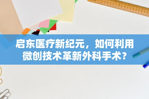 启东医疗新纪元，如何利用微创技术革新外科手术？