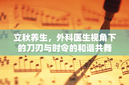 立秋养生，外科医生视角下的刀刃与时令的和谐共舞