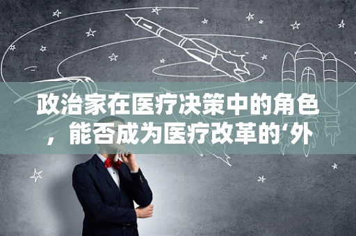 政治家在医疗决策中的角色，能否成为医疗改革的‘外科医生’？