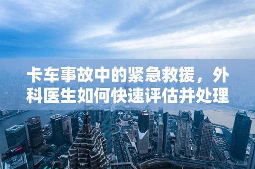 卡车事故中的紧急救援，外科医生如何快速评估并处理？