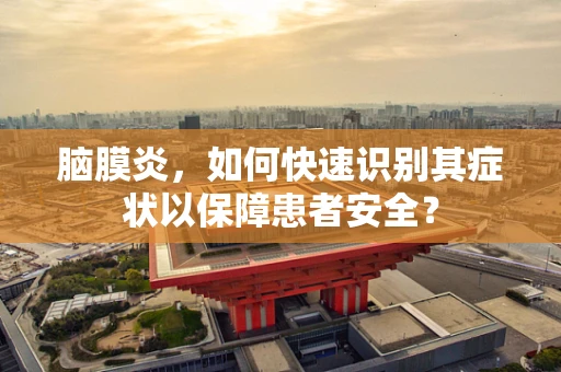 脑膜炎，如何快速识别其症状以保障患者安全？