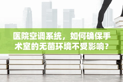 医院空调系统，如何确保手术室的无菌环境不受影响？