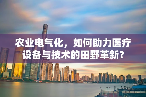 农业电气化，如何助力医疗设备与技术的田野革新？