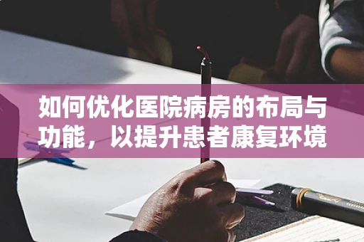 如何优化医院病房的布局与功能，以提升患者康复环境？
