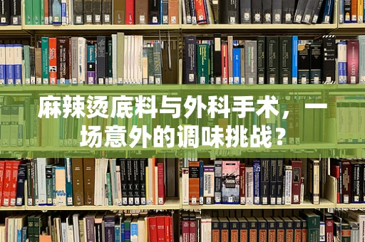麻辣烫底料与外科手术，一场意外的调味挑战？